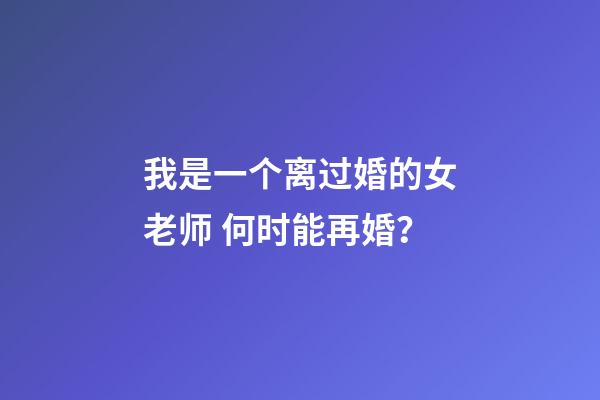 我是一个离过婚的女老师 何时能再婚？